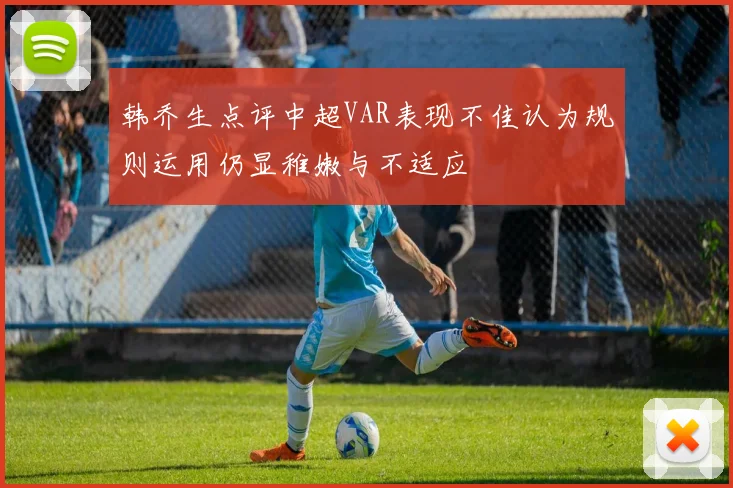 韩乔生点评中超VAR表现不佳认为规则运用仍显稚嫩与不适应