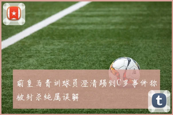 前皇马青训球员澄清踢到C罗事件称被封杀纯属误解