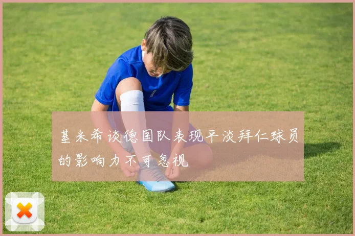 基米希谈德国队表现平淡拜仁球员的影响力不可忽视