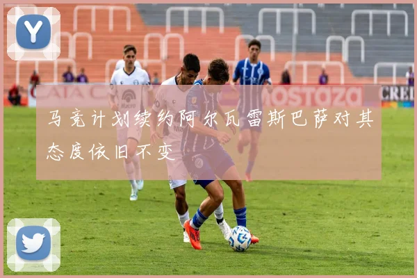 马竞计划续约阿尔瓦雷斯巴萨对其态度依旧不变