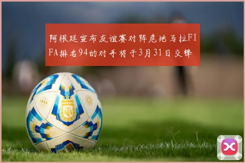 阿根廷宣布友谊赛对阵危地马拉FIFA排名94的对手将于3月31日交锋