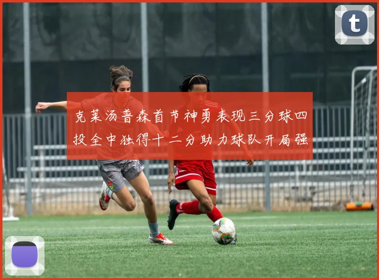 克莱汤普森首节神勇表现三分球四投全中独得十二分助力球队开局强势