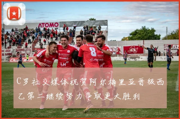 C罗社交媒体祝贺阿尔梅里亚晋级西乙第二继续努力争取更大胜利