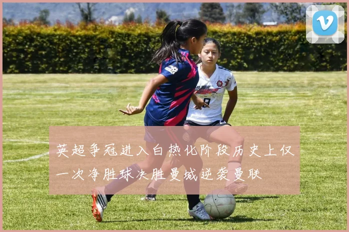 英超争冠进入白热化阶段历史上仅一次净胜球决胜曼城逆袭曼联