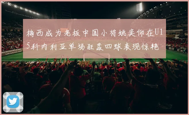 梅西成为老板中国小将姚奕仰在U15科内利亚单场狂轰四球表现惊艳