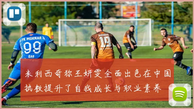 米利西奇称王妍雯全面出色在中国执教提升了自我成长与职业素养