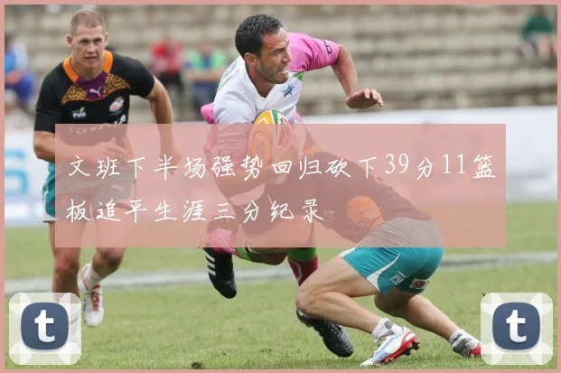 文班下半场强势回归砍下39分11篮板追平生涯三分纪录
