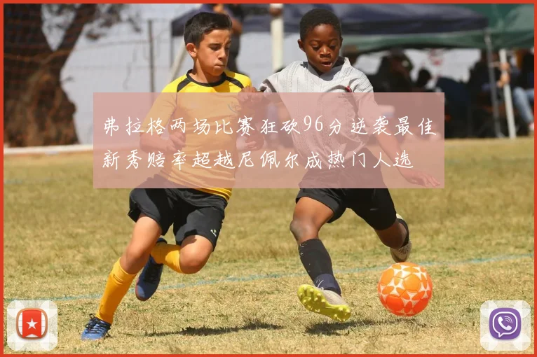 弗拉格两场比赛狂砍96分逆袭最佳新秀赔率超越尼佩尔成热门人选