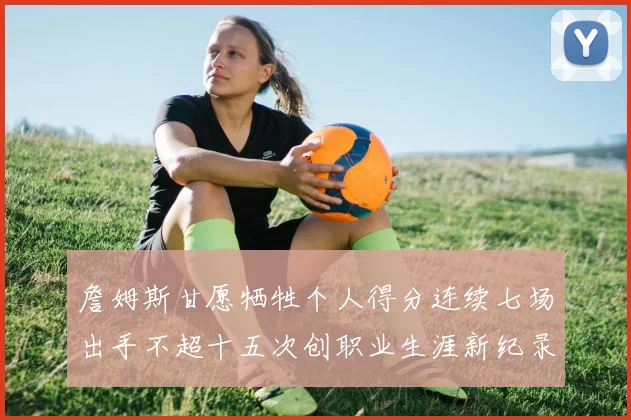 詹姆斯甘愿牺牲个人得分连续七场出手不超十五次创职业生涯新纪录