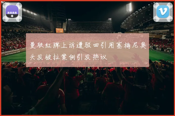 曼联红牌上诉遭驳回引用塞梅尼奥头发被拉案例引发热议