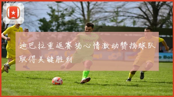 迪巴拉重返赛场心情激动赞扬球队取得关键胜利
