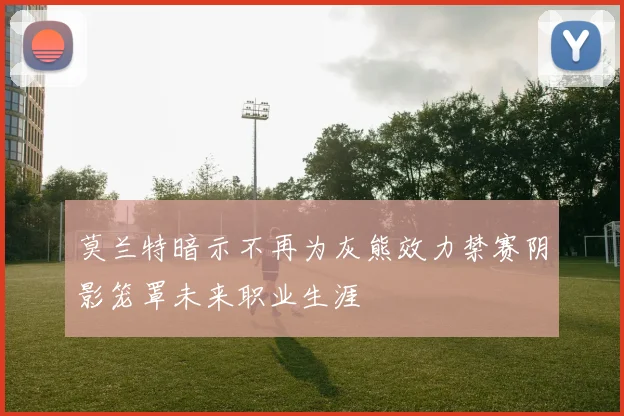 莫兰特暗示不再为灰熊效力禁赛阴影笼罩未来职业生涯