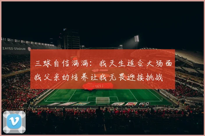 三球自信满满：我天生适合大场面我父亲的培养让我无畏迎接挑战