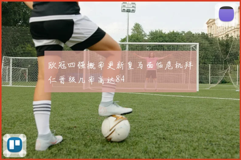 欧冠四强概率更新皇马面临危机拜仁晋级几率高达84