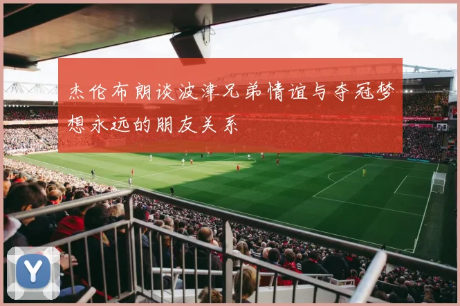 杰伦布朗谈波津兄弟情谊与夺冠梦想永远的朋友关系