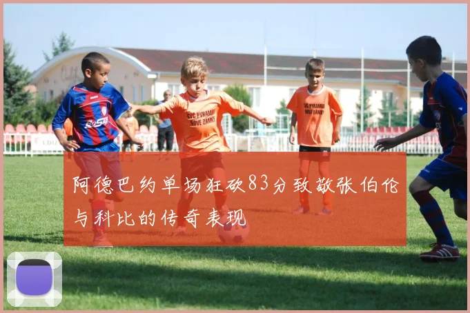 阿德巴约单场狂砍83分致敬张伯伦与科比的传奇表现