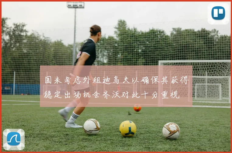 国米考虑外租迪乌夫以确保其获得稳定出场机会齐沃对此十分重视