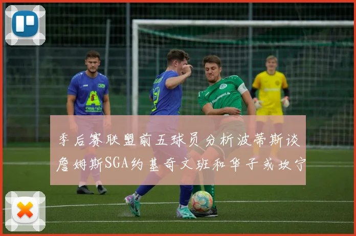 季后赛联盟前五球员分析波蒂斯谈詹姆斯SGA约基奇文班和华子或坎宁安